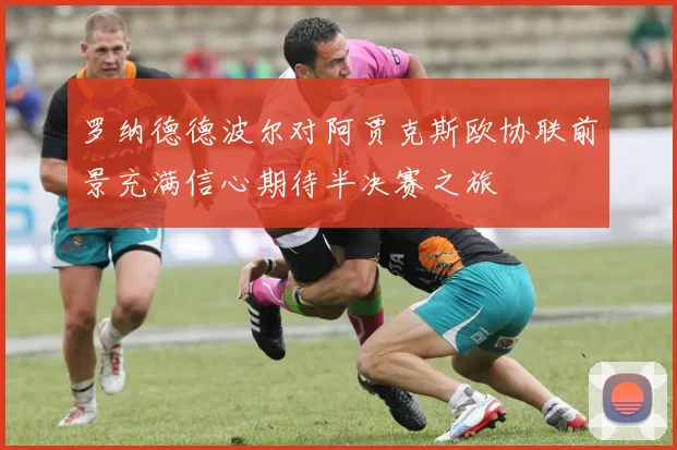 罗纳德德波尔对阿贾克斯欧协联前景充满信心期待半决赛之旅