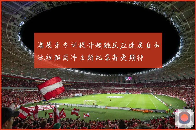 潘展乐冬训提升起跳反应速度自由泳短距离冲击新纪录备受期待