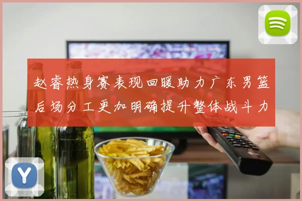 赵睿热身赛表现回暖助力广东男篮后场分工更加明确提升整体战斗力
