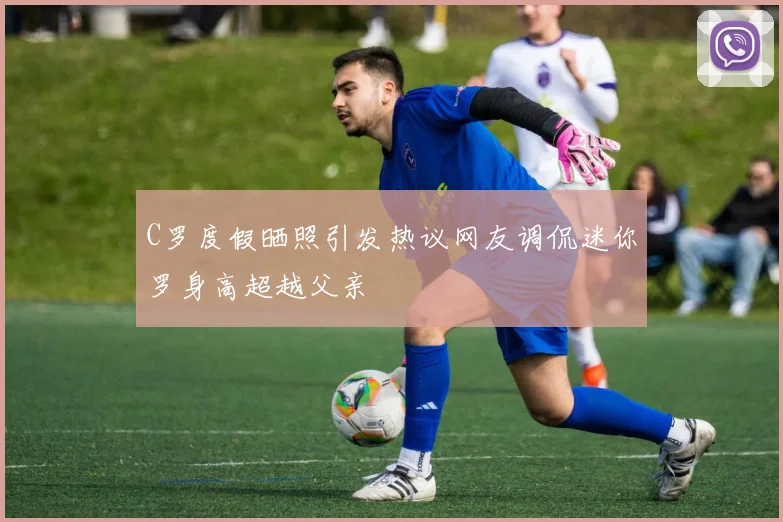 C罗度假晒照引发热议网友调侃迷你罗身高超越父亲