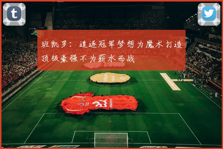 班凯罗：追逐冠军梦想为魔术打造顶级豪强不为薪水而战